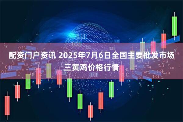 配资门户资讯 2025年7月6日全国主要批发市场三黄鸡价格行情