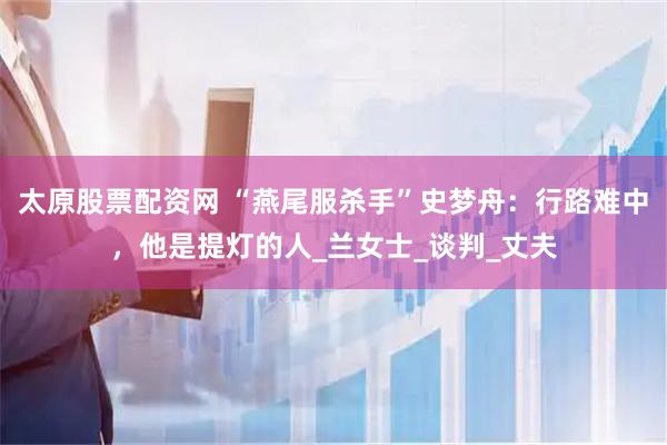 太原股票配资网 “燕尾服杀手”史梦舟：行路难中，他是提灯的人_兰女士_谈判_丈夫