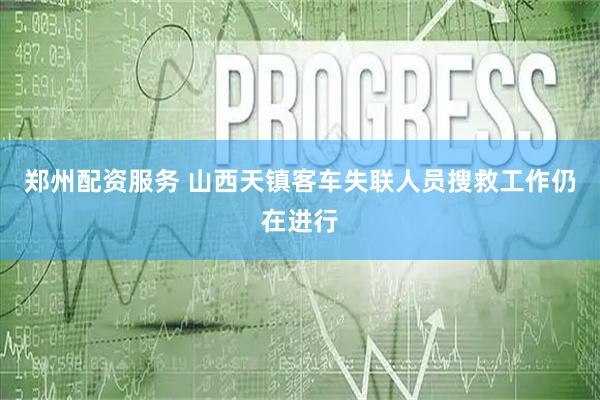郑州配资服务 山西天镇客车失联人员搜救工作仍在进行