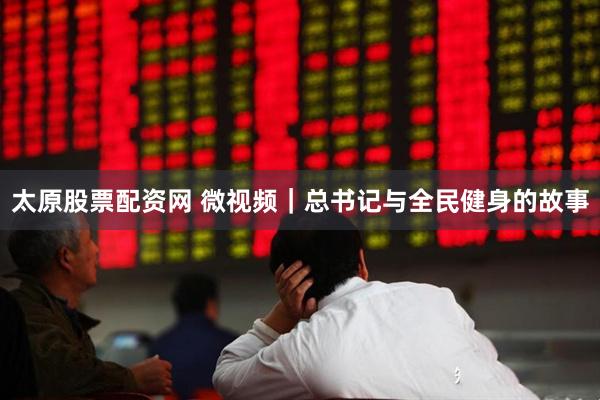 太原股票配资网 微视频｜总书记与全民健身的故事