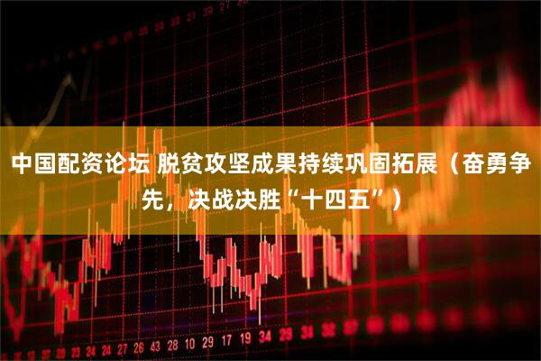 中国配资论坛 脱贫攻坚成果持续巩固拓展（奋勇争先，决战决胜“十四五”）