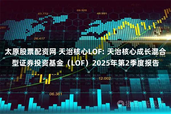 太原股票配资网 天治核心LOF: 天治核心成长混合型证券投资基金（LOF）2025年第2季度报告
