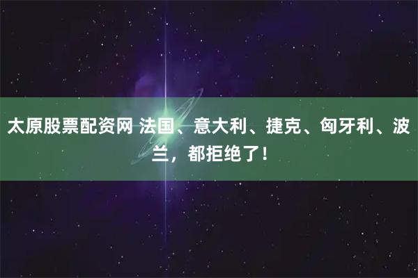 太原股票配资网 法国、意大利、捷克、匈牙利、波兰，都拒绝了！