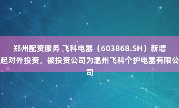 郑州配资服务 飞科电器（603868.SH）新增一起对外投资，被投资公司为温州飞科个护电器有限公司