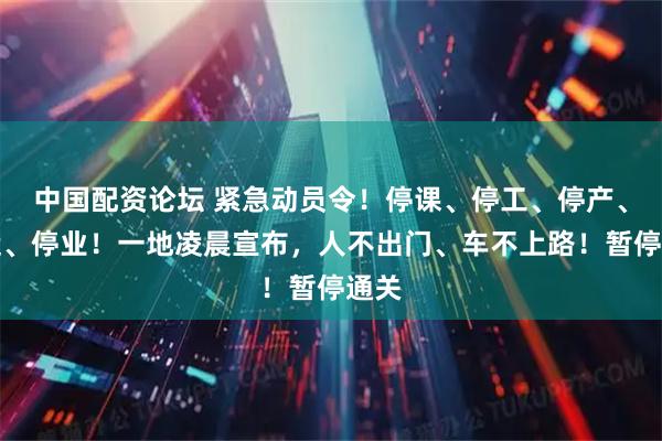 中国配资论坛 紧急动员令！停课、停工、停产、停运、停业！一地凌晨宣布，人不出门、车不上路！暂停通关