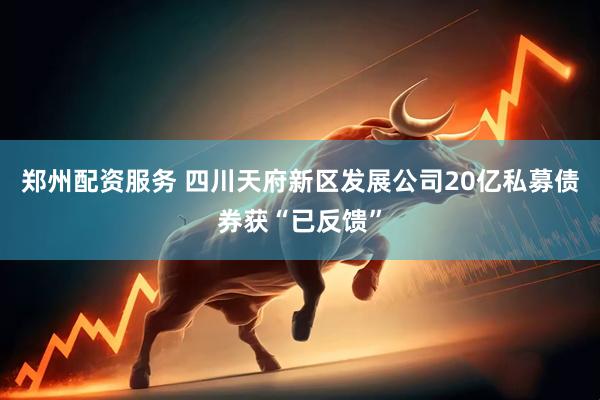 郑州配资服务 四川天府新区发展公司20亿私募债券获“已反馈”