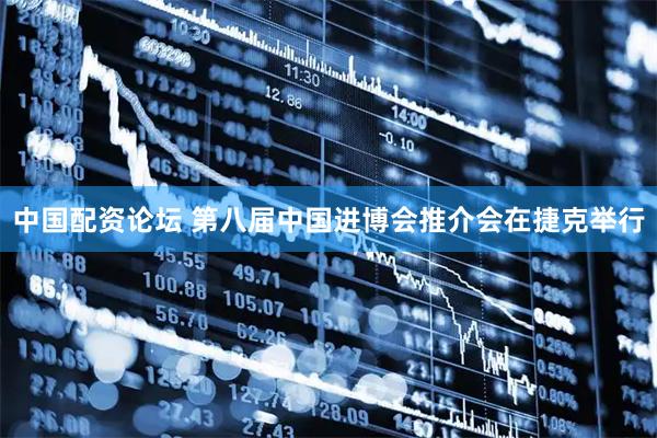 中国配资论坛 第八届中国进博会推介会在捷克举行