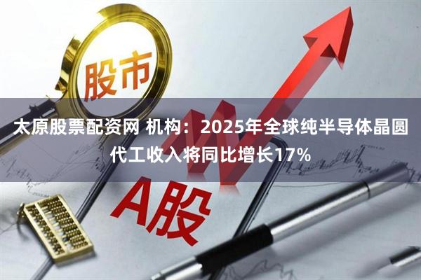 太原股票配资网 机构：2025年全球纯半导体晶圆代工收入将同比增长17%
