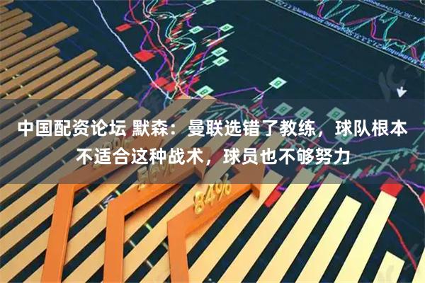 中国配资论坛 默森：曼联选错了教练，球队根本不适合这种战术，球员也不够努力