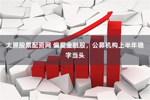 太原股票配资网 偏爱金融股，公募机构上半年稳字当头