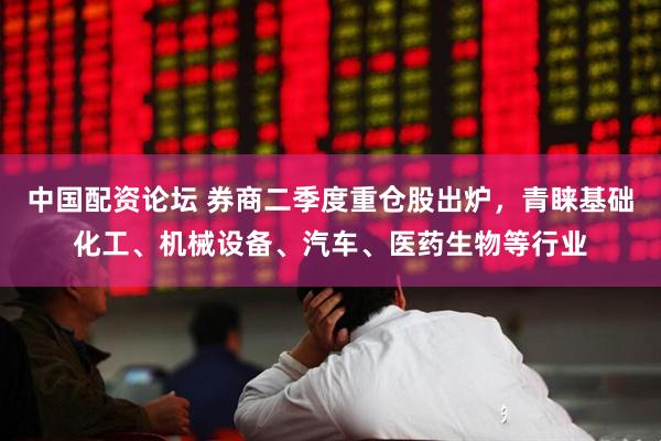 中国配资论坛 券商二季度重仓股出炉，青睐基础化工、机械设备、汽车、医药生物等行业