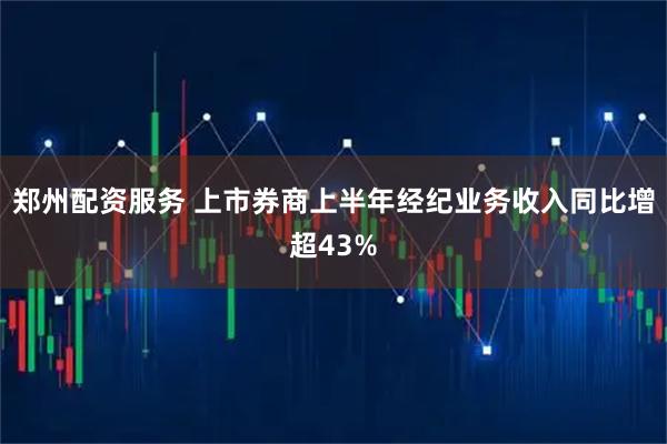 郑州配资服务 上市券商上半年经纪业务收入同比增超43%