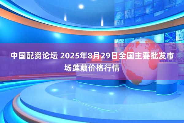 中国配资论坛 2025年8月29日全国主要批发市场莲藕价格行情