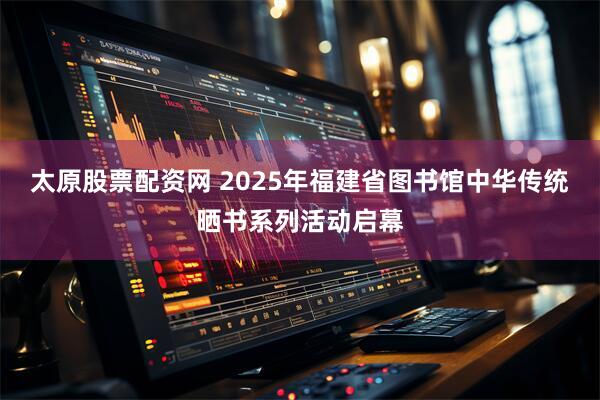 太原股票配资网 2025年福建省图书馆中华传统晒书系列活动启幕