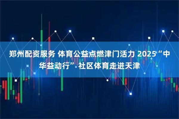 郑州配资服务 体育公益点燃津门活力 2025“中华益动行” 社区体育走进天津