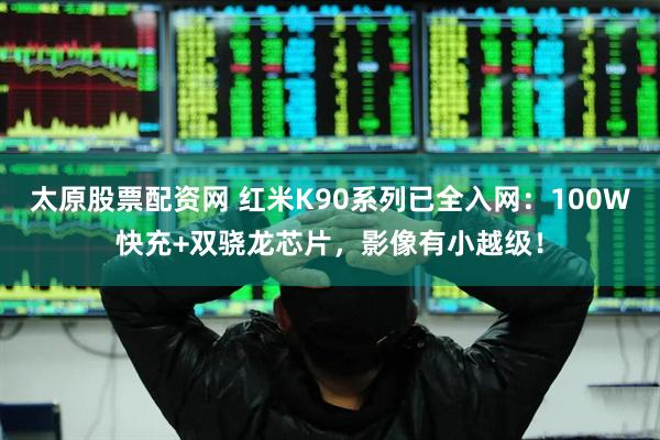 太原股票配资网 红米K90系列已全入网：100W快充+双骁龙芯片，影像有小越级！