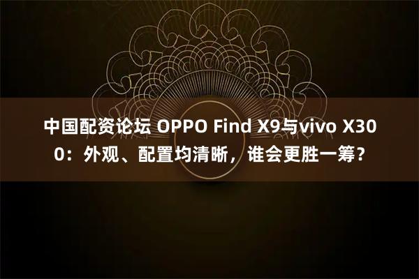 中国配资论坛 OPPO Find X9与vivo X300：外观、配置均清晰，谁会更胜一筹？