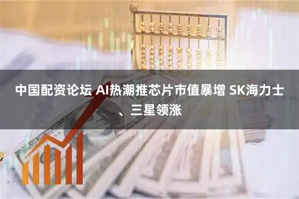 中国配资论坛 AI热潮推芯片市值暴增 SK海力士、三星领涨
