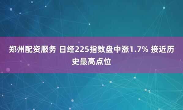 郑州配资服务 日经225指数盘中涨1.7% 接近历史最高点位