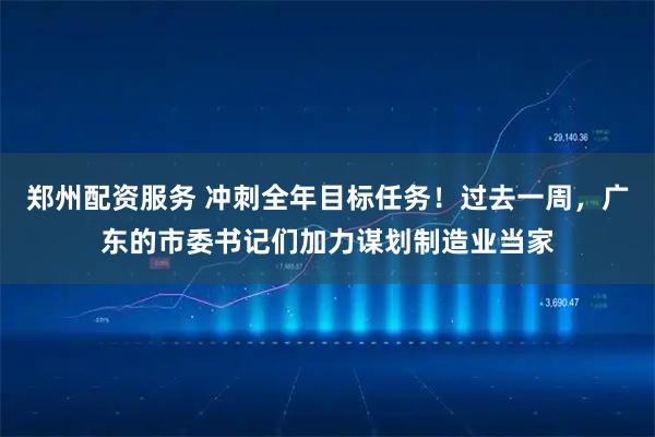 郑州配资服务 冲刺全年目标任务！过去一周，广东的市委书记们加力谋划制造业当家