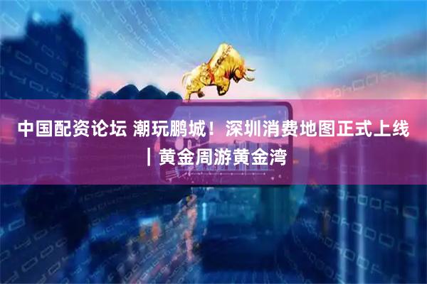 中国配资论坛 潮玩鹏城！深圳消费地图正式上线｜黄金周游黄金湾