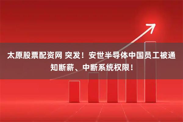太原股票配资网 突发！安世半导体中国员工被通知断薪、中断系统权限！