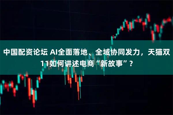 中国配资论坛 AI全面落地、全域协同发力，天猫双11如何讲述电商“新故事”？