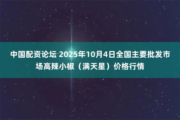 中国配资论坛 2025年10月4日全国主要批发市场高辣小椒（满天星）价格行情