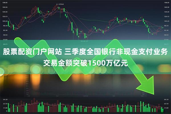 股票配资门户网站 三季度全国银行非现金支付业务交易金额突破1500万亿元
