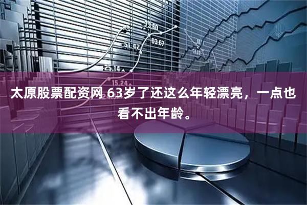 太原股票配资网 63岁了还这么年轻漂亮，一点也看不出年龄。