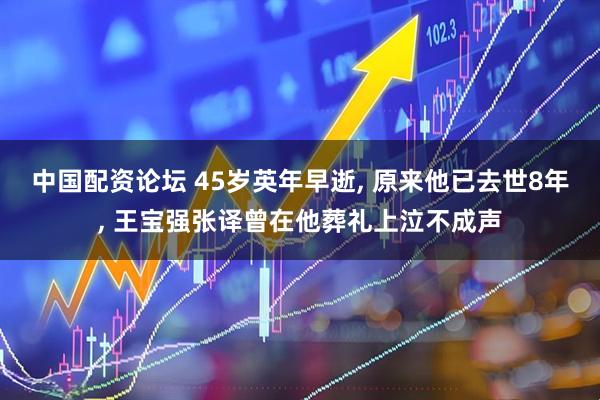 中国配资论坛 45岁英年早逝, 原来他已去世8年, 王宝强张译曾在他葬礼上泣不成声