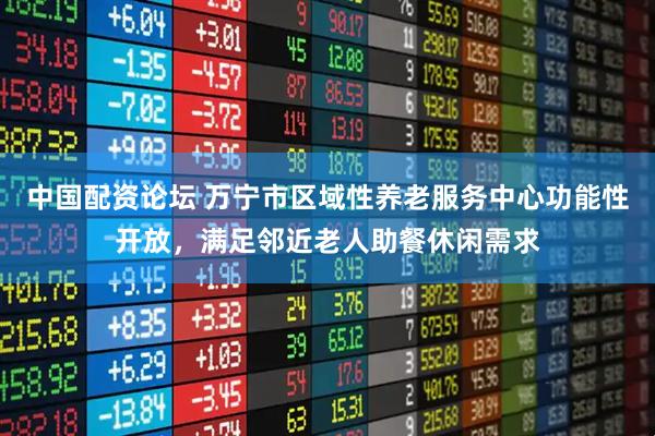 中国配资论坛 万宁市区域性养老服务中心功能性开放，满足邻近老人助餐休闲需求