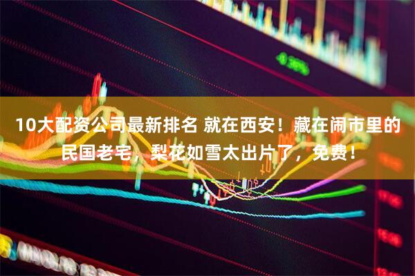 10大配资公司最新排名 就在西安！藏在闹市里的民国老宅，梨花如雪太出片了，免费！