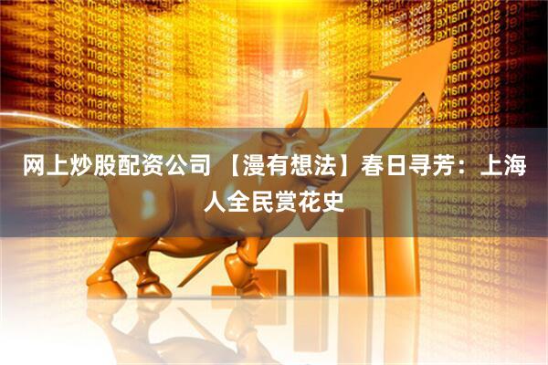 网上炒股配资公司 【漫有想法】春日寻芳：上海人全民赏花史