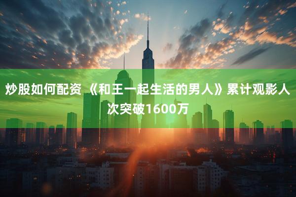 炒股如何配资 《和王一起生活的男人》累计观影人次突破1600万