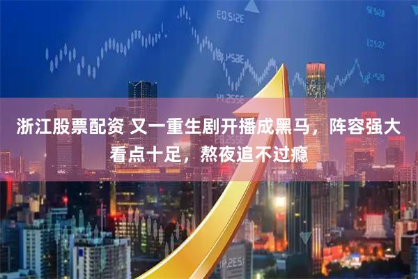浙江股票配资 又一重生剧开播成黑马，阵容强大看点十足，熬夜追不过瘾
