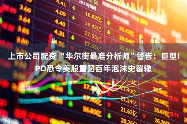 上市公司配资 “华尔街最准分析师”警告：巨型IPO恐令美股重蹈百年泡沫史覆辙