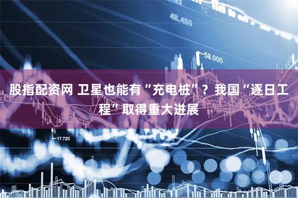 股指配资网 卫星也能有“充电桩”？我国“逐日工程”取得重大进展