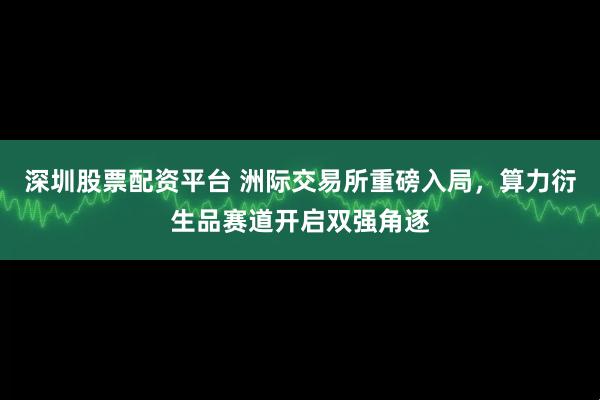 深圳股票配资平台 洲际交易所重磅入局，算力衍生品赛道开启双强角逐