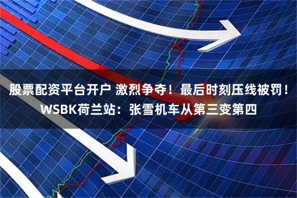股票配资平台开户 激烈争夺！最后时刻压线被罚！WSBK荷兰站：张雪机车从第三变第四