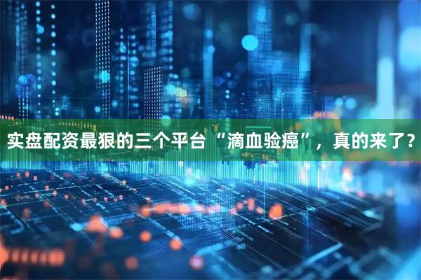 实盘配资最狠的三个平台 “滴血验癌”，真的来了？