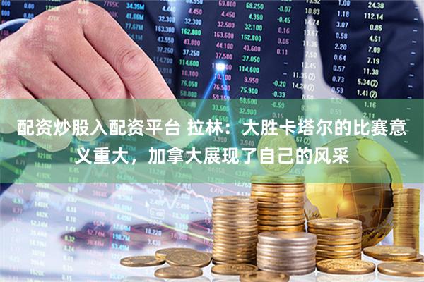 配资炒股入配资平台 拉林：大胜卡塔尔的比赛意义重大，加拿大展现了自己的风采