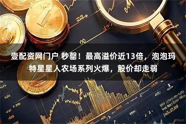 壹配资网门户 秒罄！最高溢价近13倍，泡泡玛特星星人农场系列火爆，股价却走弱