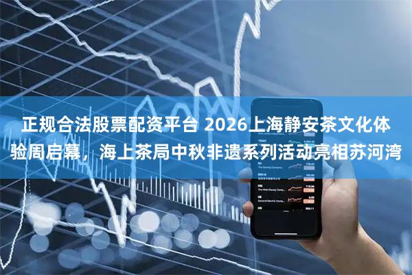 正规合法股票配资平台 2026上海静安茶文化体验周启幕，海上茶局中秋非遗系列活动亮相苏河湾