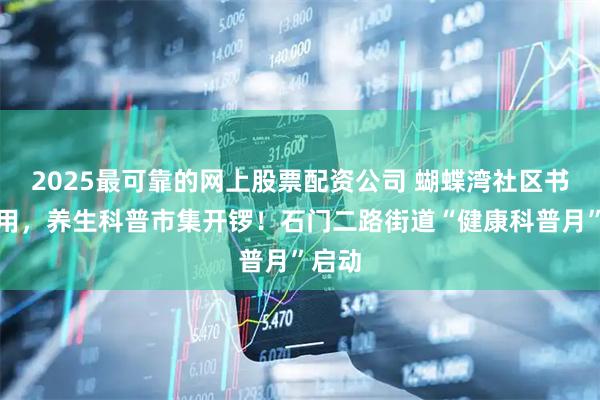 2025最可靠的网上股票配资公司 蝴蝶湾社区书院启用，养生科普市集开锣！石门二路街道“健康科普月”启动
